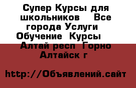 Супер-Курсы для школьников  - Все города Услуги » Обучение. Курсы   . Алтай респ.,Горно-Алтайск г.